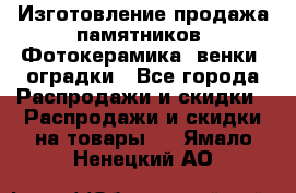 Изготовление продажа памятников. Фотокерамика, венки, оградки - Все города Распродажи и скидки » Распродажи и скидки на товары   . Ямало-Ненецкий АО